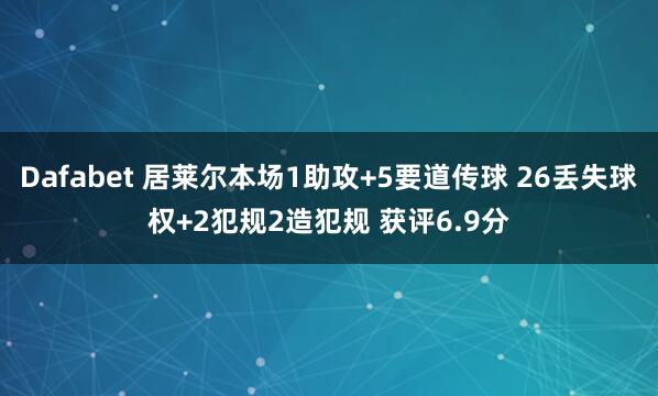 Dafabet 居莱尔本场1助攻+5要道传球 26丢失球权+2犯规2造犯规 获评6.9分