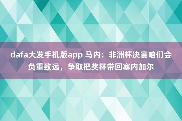 dafa大发手机版app 马内：非洲杯决赛咱们会负重致远，争取把奖杯带回塞内加尔