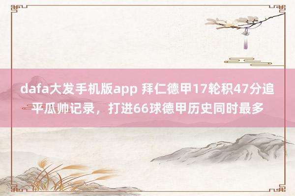 dafa大发手机版app 拜仁德甲17轮积47分追平瓜帅记录，打进66球德甲历史同时最多