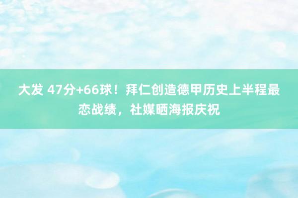 大发 47分+66球！拜仁创造德甲历史上半程最恋战绩，社媒晒海报庆祝