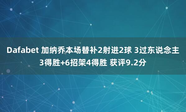 Dafabet 加纳乔本场替补2射进2球 3过东说念主3得胜+6招架4得胜 获评9.2分