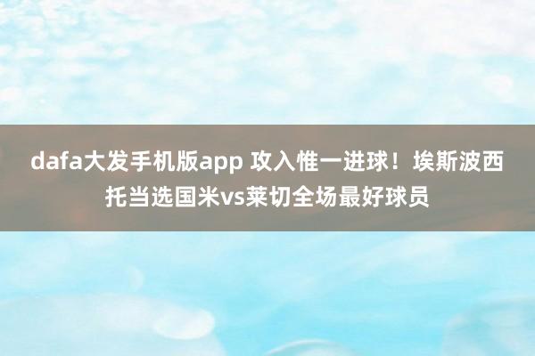 dafa大发手机版app 攻入惟一进球！埃斯波西托当选国米vs莱切全场最好球员