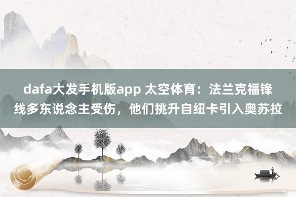 dafa大发手机版app 太空体育：法兰克福锋线多东说念主受伤，他们挑升自纽卡引入奥苏拉