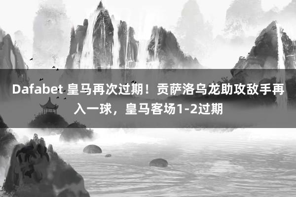 Dafabet 皇马再次过期！贡萨洛乌龙助攻敌手再入一球，皇马客场1-2过期