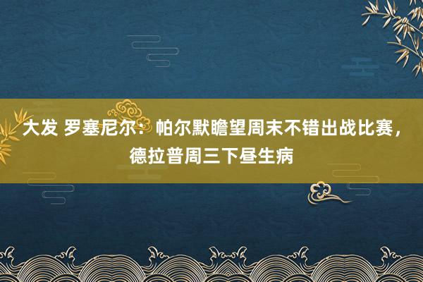 大发 罗塞尼尔：帕尔默瞻望周末不错出战比赛，德拉普周三下昼生病