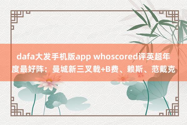 dafa大发手机版app whoscored评英超年度最好阵：曼城新三叉戟+B费、赖斯、范戴克