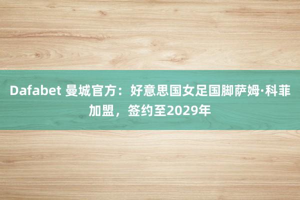 Dafabet 曼城官方：好意思国女足国脚萨姆·科菲加盟，签约至2029年