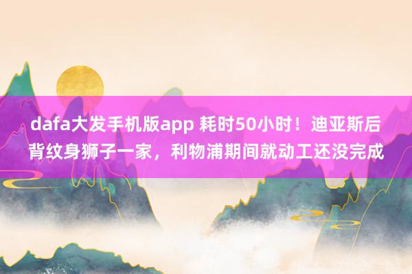 dafa大发手机版app 耗时50小时！迪亚斯后背纹身狮子一家，利物浦期间就动工还没完成