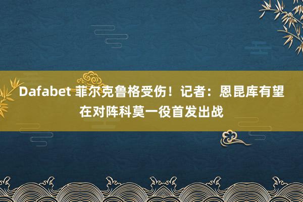 Dafabet 菲尔克鲁格受伤！记者：恩昆库有望在对阵科莫一役首发出战