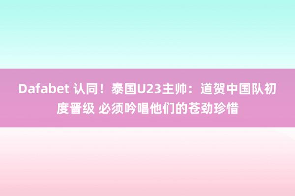 Dafabet 认同！泰国U23主帅：道贺中国队初度晋级 必须吟唱他们的苍劲珍惜