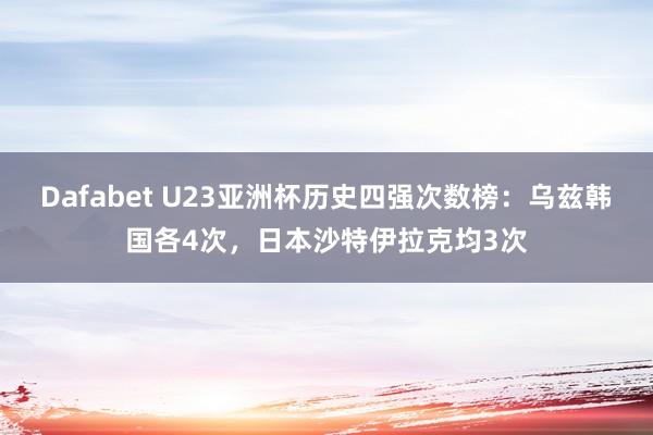 Dafabet U23亚洲杯历史四强次数榜：乌兹韩国各4次，日本沙特伊拉克均3次