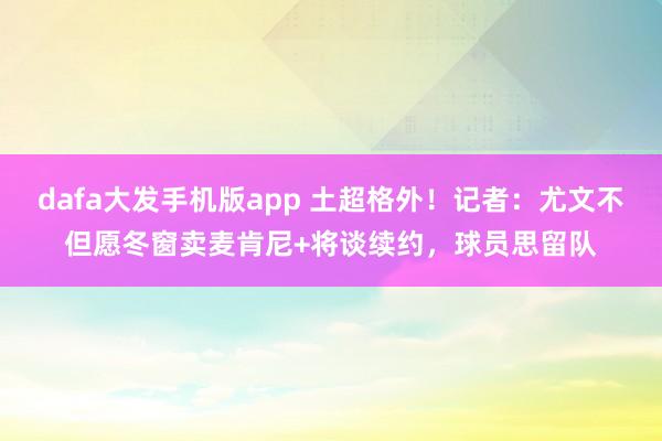 dafa大发手机版app 土超格外！记者：尤文不但愿冬窗卖麦肯尼+将谈续约，球员思留队