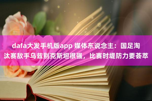 dafa大发手机版app 媒体东说念主：国足淘汰赛敌手乌兹别克斯坦很强，比赛时堤防力要荟萃