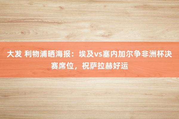 大发 利物浦晒海报：埃及vs塞内加尔争非洲杯决赛席位，祝萨拉赫好运