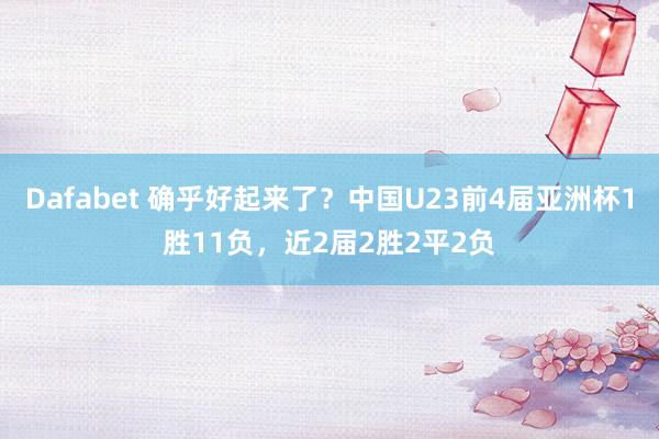 Dafabet 确乎好起来了？中国U23前4届亚洲杯1胜11负，近2届2胜2平2负