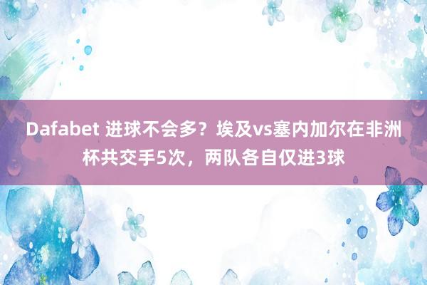Dafabet 进球不会多？埃及vs塞内加尔在非洲杯共交手5次，两队各自仅进3球
