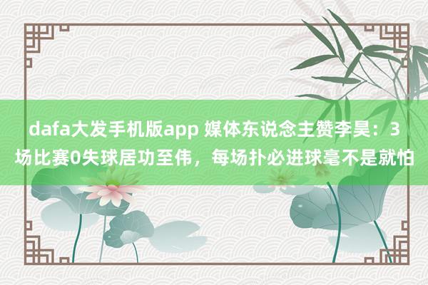 dafa大发手机版app 媒体东说念主赞李昊：3场比赛0失球居功至伟，每场扑必进球毫不是就怕