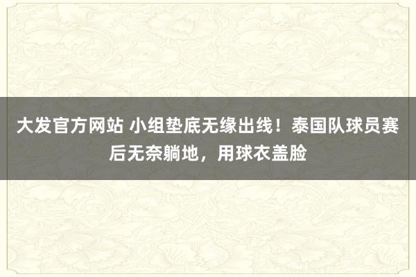大发官方网站 小组垫底无缘出线！泰国队球员赛后无奈躺地，用球衣盖脸