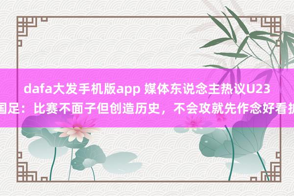 dafa大发手机版app 媒体东说念主热议U23国足：比赛不面子但创造历史，不会攻就先作念好看护
