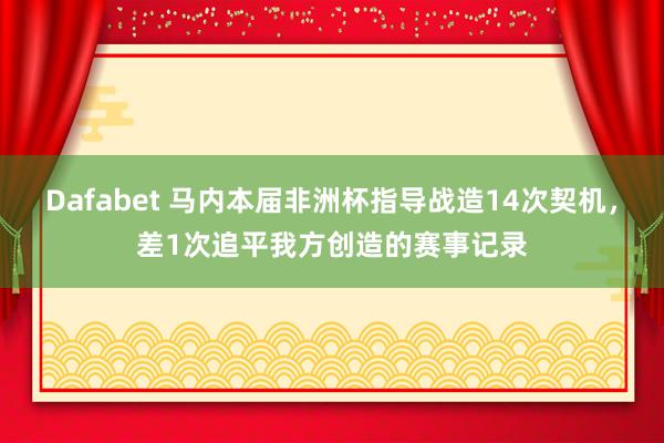 Dafabet 马内本届非洲杯指导战造14次契机，差1次追平我方创造的赛事记录