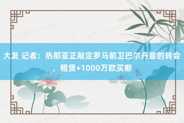 大发 记者：热那亚正敲定罗马前卫巴尔丹皆的转会，租赁+1000万欧买断