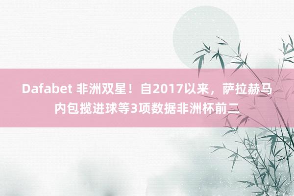 Dafabet 非洲双星！自2017以来，萨拉赫马内包揽进球等3项数据非洲杯前二