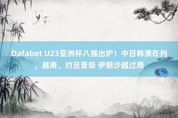 Dafabet U23亚洲杯八强出炉！中日韩澳在列，越南、约旦晋级 伊朗沙越过局