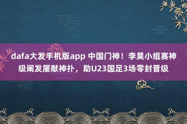 dafa大发手机版app 中国门神！李昊小组赛神级阐发屡献神扑，助U23国足3场零封晋级