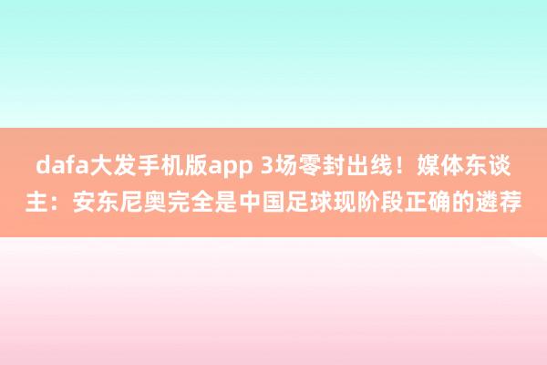 dafa大发手机版app 3场零封出线！媒体东谈主：安东尼奥完全是中国足球现阶段正确的遴荐