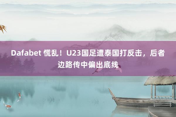 Dafabet 慌乱！U23国足遭泰国打反击，后者边路传中偏出底线