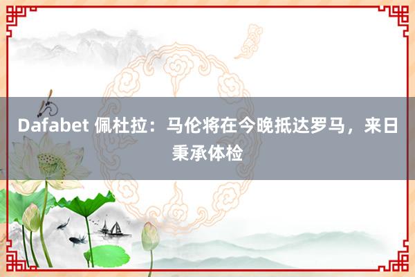 Dafabet 佩杜拉：马伦将在今晚抵达罗马，来日秉承体检