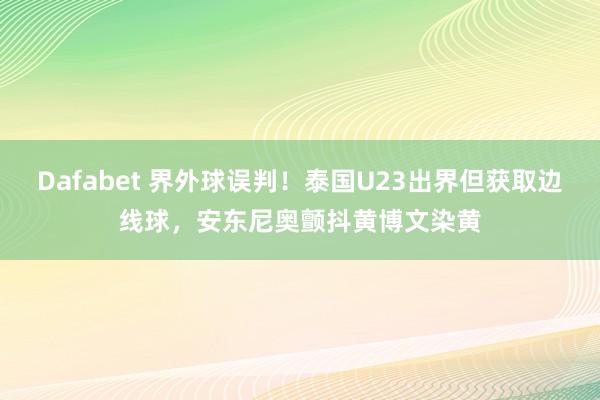 Dafabet 界外球误判！泰国U23出界但获取边线球，安东尼奥颤抖黄博文染黄