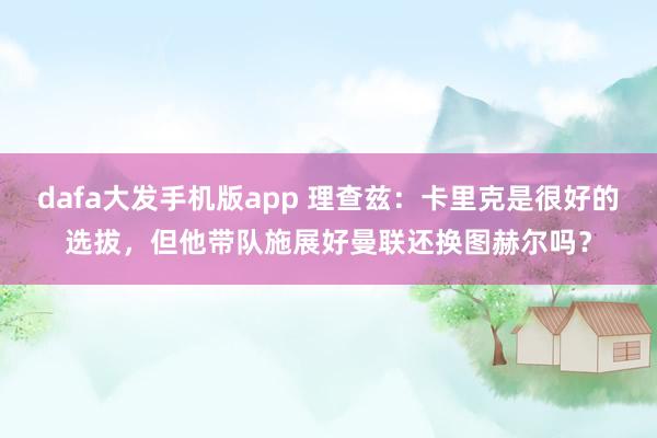 dafa大发手机版app 理查兹：卡里克是很好的选拔，但他带队施展好曼联还换图赫尔吗？