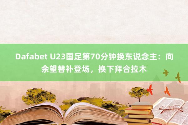Dafabet U23国足第70分钟换东说念主：向余望替补登场，换下拜合拉木