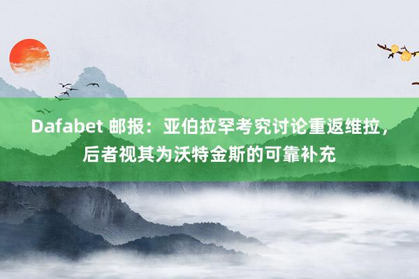 Dafabet 邮报：亚伯拉罕考究讨论重返维拉，后者视其为沃特金斯的可靠补充