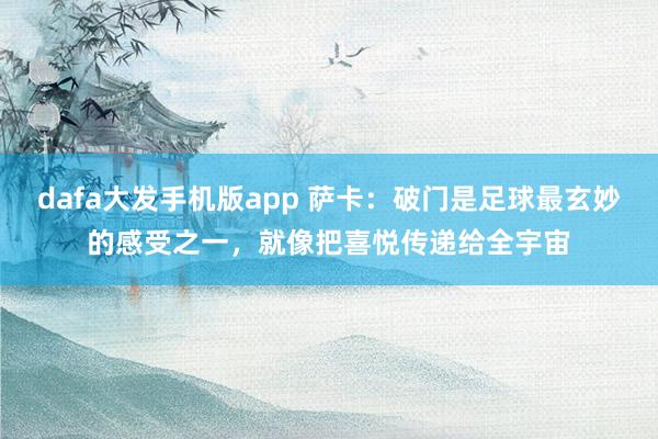 dafa大发手机版app 萨卡：破门是足球最玄妙的感受之一，就像把喜悦传递给全宇宙