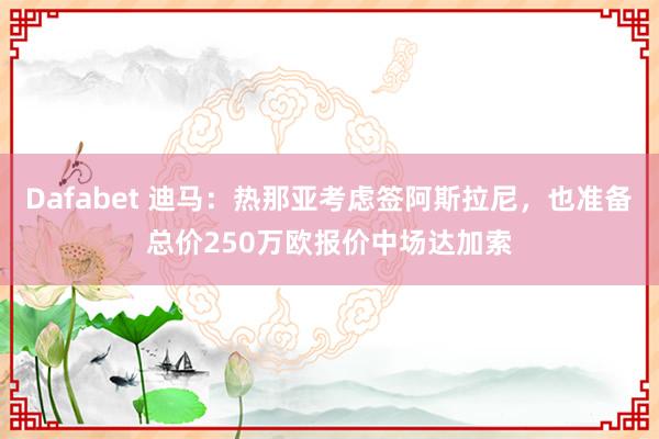 Dafabet 迪马：热那亚考虑签阿斯拉尼，也准备总价250万欧报价中场达加索