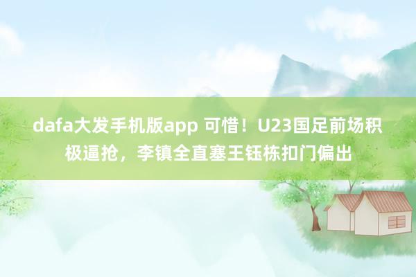dafa大发手机版app 可惜！U23国足前场积极逼抢，李镇全直塞王钰栋扣门偏出