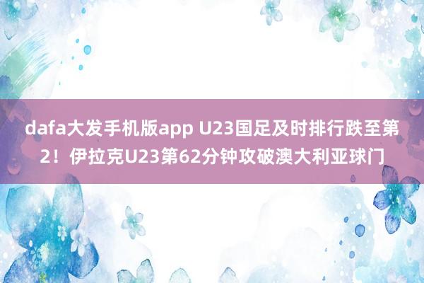 dafa大发手机版app U23国足及时排行跌至第2！伊拉克U23第62分钟攻破澳大利亚球门