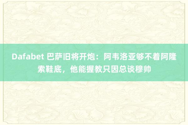 Dafabet 巴萨旧将开炮：阿韦洛亚够不着阿隆索鞋底，他能握教只因总谈穆帅