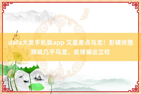 dafa大发手机版app 又是差点乌龙！彭啸突围踢呲几乎乌龙，皮球偏出立柱