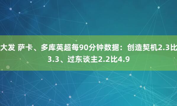 大发 萨卡、多库英超每90分钟数据：创造契机2.3比3.3、过东谈主2.2比4.9