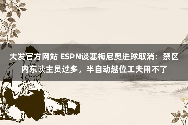大发官方网站 ESPN谈塞梅尼奥进球取消：禁区内东谈主员过多，半自动越位工夫用不了