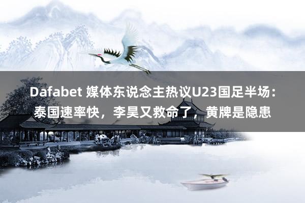 Dafabet 媒体东说念主热议U23国足半场：泰国速率快，李昊又救命了，黄牌是隐患