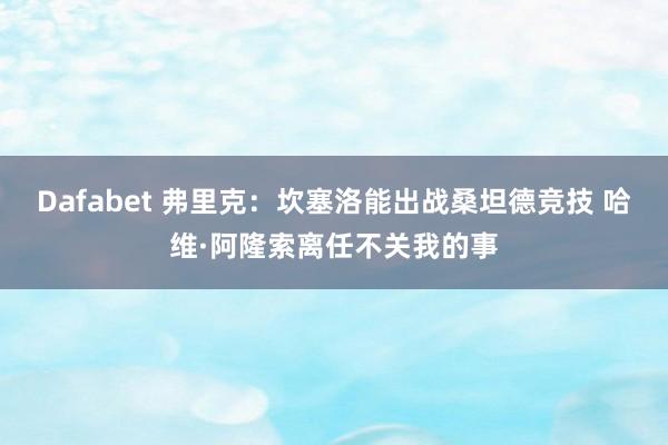 Dafabet 弗里克：坎塞洛能出战桑坦德竞技 哈维·阿隆索离任不关我的事