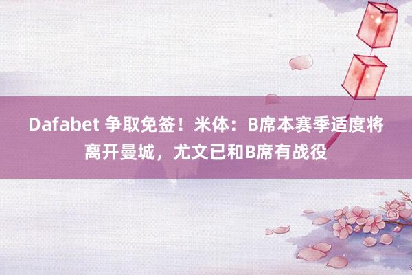 Dafabet 争取免签！米体：B席本赛季适度将离开曼城，尤文已和B席有战役