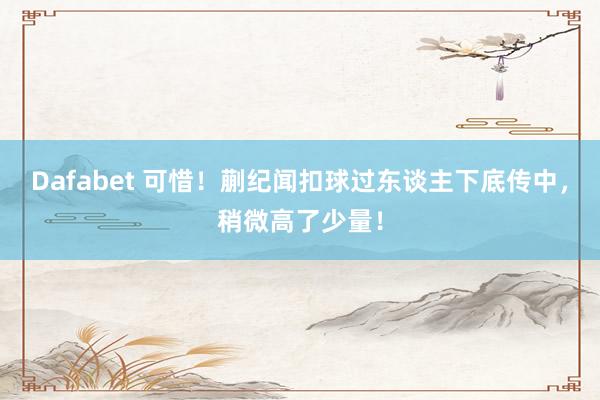 Dafabet 可惜！蒯纪闻扣球过东谈主下底传中，稍微高了少量！