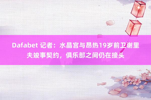 Dafabet 记者：水晶宫与昂热19岁前卫谢里夫竣事契约，俱乐部之间仍在接头