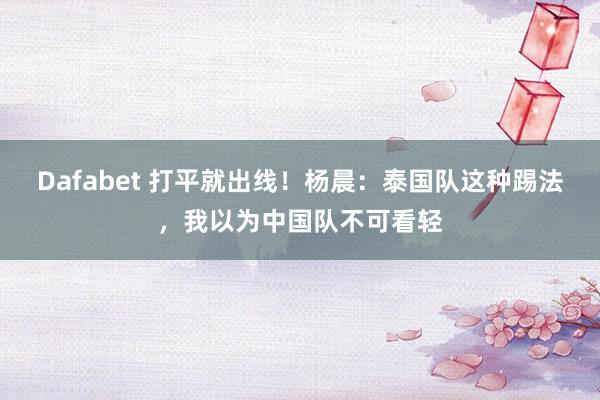 Dafabet 打平就出线！杨晨：泰国队这种踢法，我以为中国队不可看轻