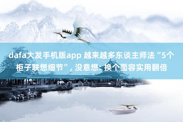 dafa大发手机版app 越来越多东谈主师法“5个柜子联想细节”， 没意想: 换个面容实用翻倍